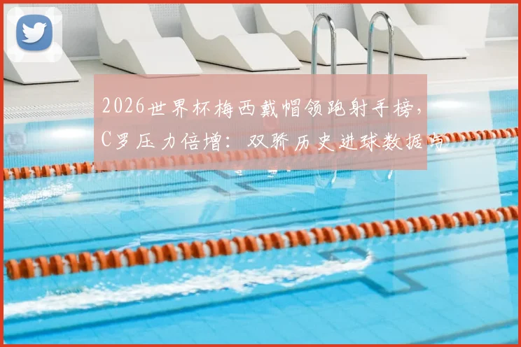 2026世界杯梅西戴帽领跑射手榜，C罗压力倍增：双骄历史进球数据与追赶前景深度分析