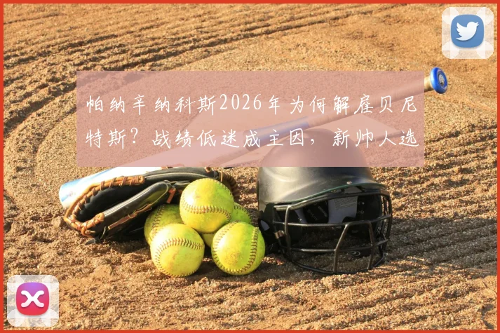 帕纳辛纳科斯2026年为何解雇贝尼特斯？战绩低迷成主因，新帅人选引关注