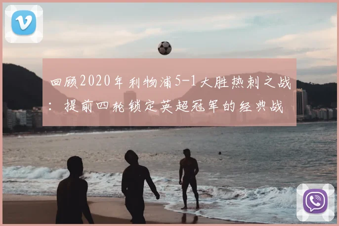 回顾2020年利物浦5-1大胜热刺之战：提前四轮锁定英超冠军的经典战役全解析，附夺冠历程与精彩集锦