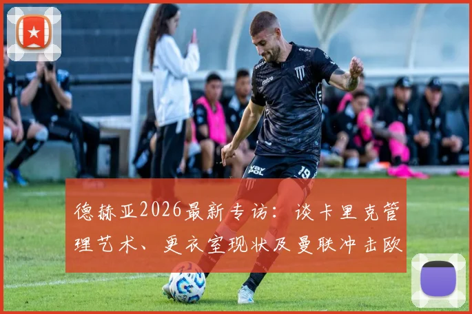 德赫亚2026最新专访：谈卡里克管理艺术、更衣室现状及曼联冲击欧冠资格前景