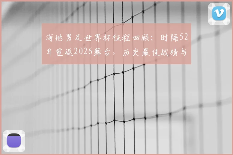 海地男足世界杯征程回顾：时隔52年重返2026舞台，历史最佳战绩与出线关键战解析