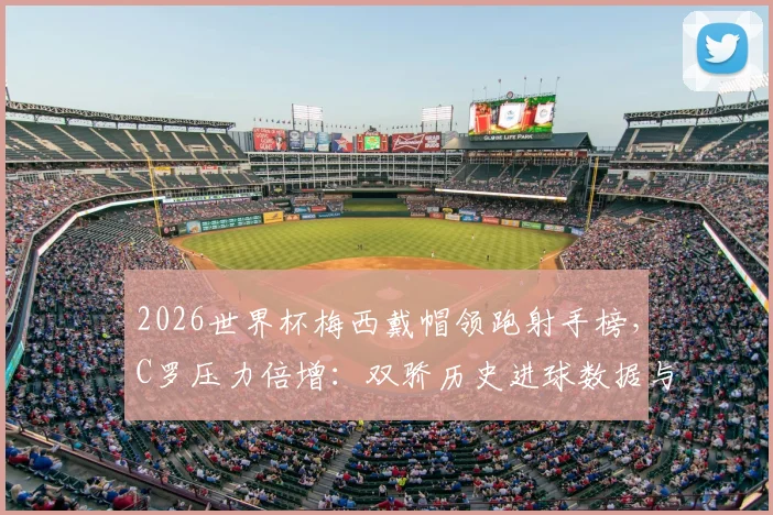2026世界杯梅西戴帽领跑射手榜，C罗压力倍增：双骄历史进球数据与追赶前景深度分析