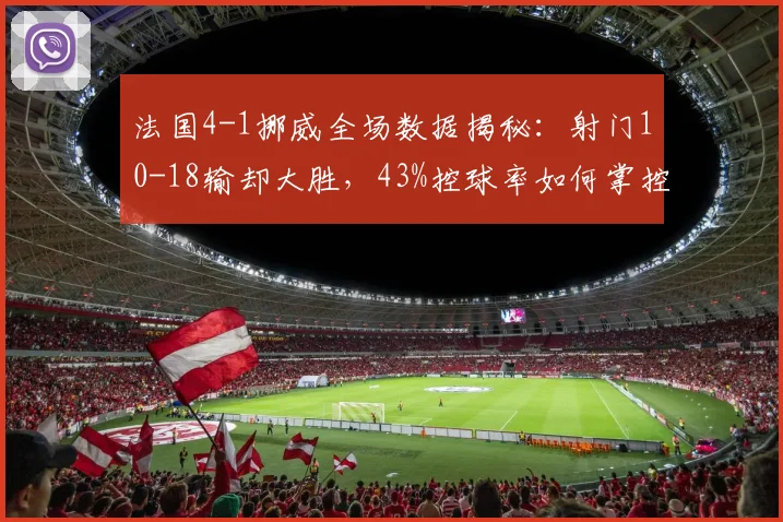 法国4-1挪威全场数据揭秘：射门10-18输却大胜，43%控球率如何掌控比赛？