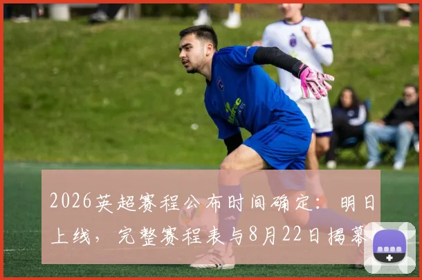 2026英超赛程公布时间确定：明日上线，完整赛程表与8月22日揭幕战对阵抢先看
