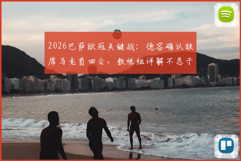 2026巴萨欧冠关键战：德容确认缺席马竞首回合，教练组详解不急于复出原因