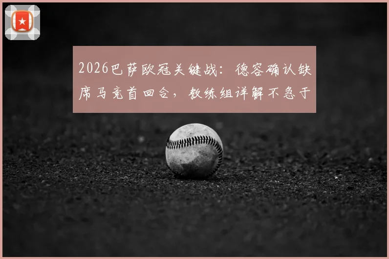2026巴萨欧冠关键战：德容确认缺席马竞首回合，教练组详解不急于复出原因