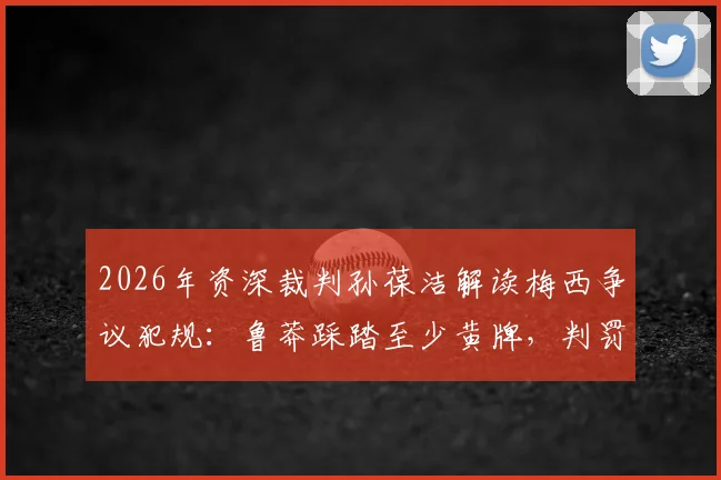 2026年资深裁判孙葆洁解读梅西争议犯规：鲁莽踩踏至少黄牌，判罚尺度深度分析