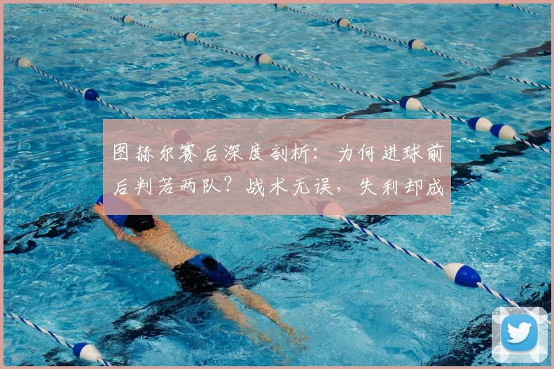 图赫尔赛后深度剖析：为何进球前后判若两队？战术无误，失利却成2026赛季常态，球迷热议焦点解析