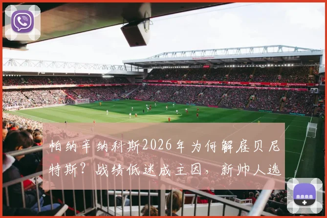 帕纳辛纳科斯2026年为何解雇贝尼特斯?战绩低迷成主因,新帅人选引关注
