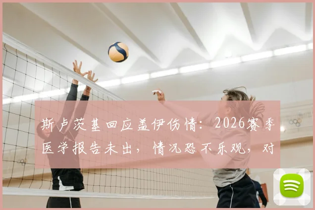 斯卢茨基回应盖伊伤情：2026赛季医学报告未出，情况恐不乐观，对申花阵容影响几何？