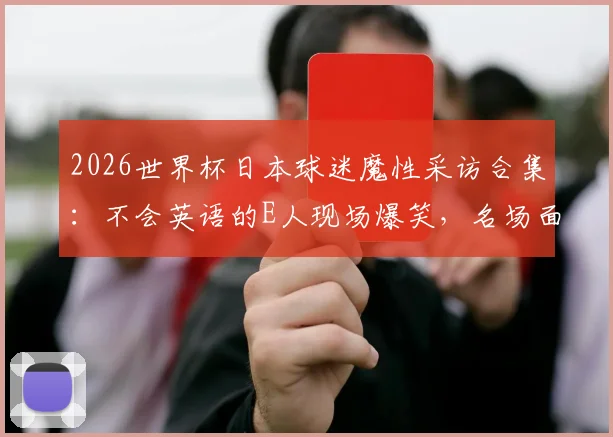 2026世界杯日本球迷魔性采访合集：不会英语的E人现场爆笑，名场面盘点一网打尽