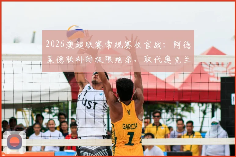 2026澳超联赛常规赛收官战：阿德莱德联补时极限绝杀，取代奥克兰锁定积分榜第二，附最新排名与比赛分析