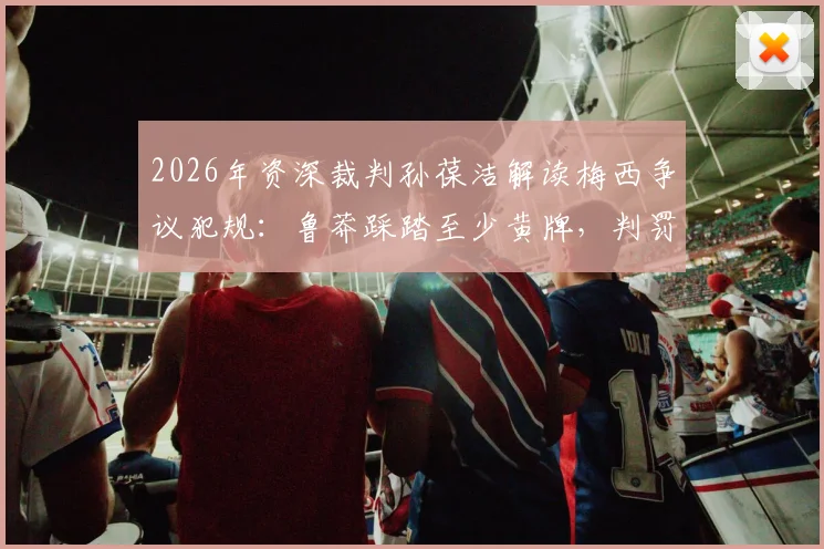 2026年资深裁判孙葆洁解读梅西争议犯规：鲁莽踩踏至少黄牌，判罚尺度深度分析