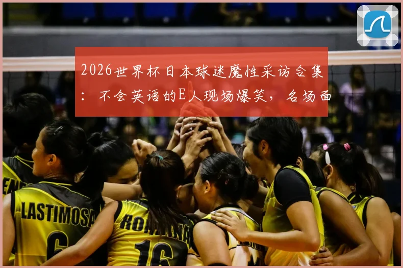 2026世界杯日本球迷魔性采访合集:不会英语的E人现场爆笑,名场面盘点一网打尽