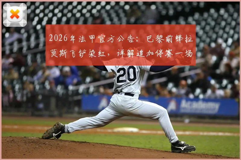 2026年法甲官方公告：巴黎前锋拉莫斯飞铲染红，详解追加停赛一场的具体原因及影响