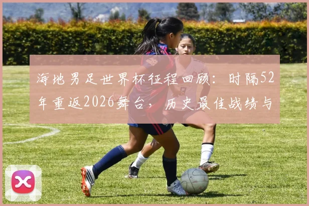 海地男足世界杯征程回顾：时隔52年重返2026舞台，历史最佳战绩与出线关键战解析