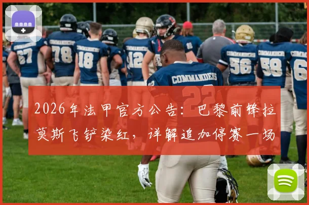2026年法甲官方公告:巴黎前锋拉莫斯飞铲染红,详解追加停赛一场的具体原因及影响