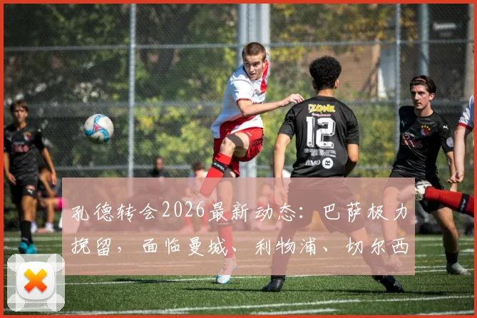孔德转会2026最新动态：巴萨极力挽留，面临曼城、利物浦、切尔西三方竞购，孔德未来去向深度分析