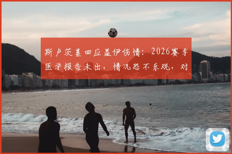 斯卢茨基回应盖伊伤情:2026赛季医学报告未出,情况恐不乐观,对申花阵容影响几何?