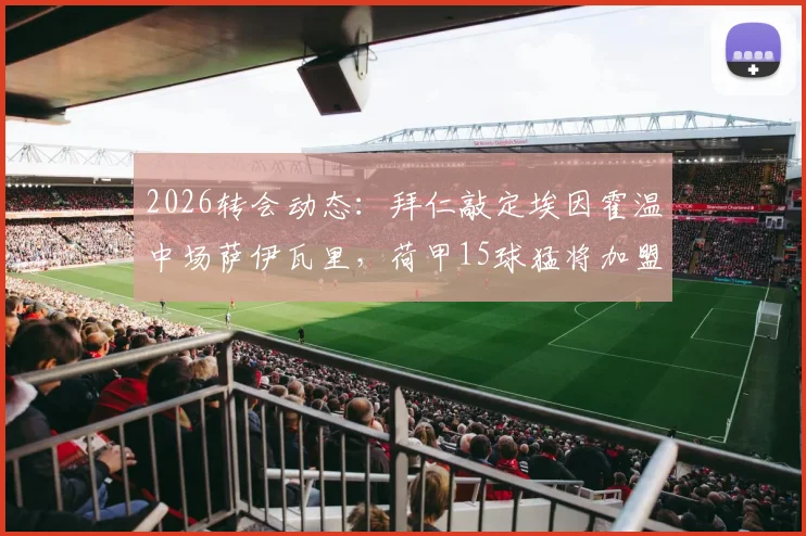 2026转会动态：拜仁敲定埃因霍温中场萨伊瓦里，荷甲15球猛将加盟在即，转会费与技术特点解析