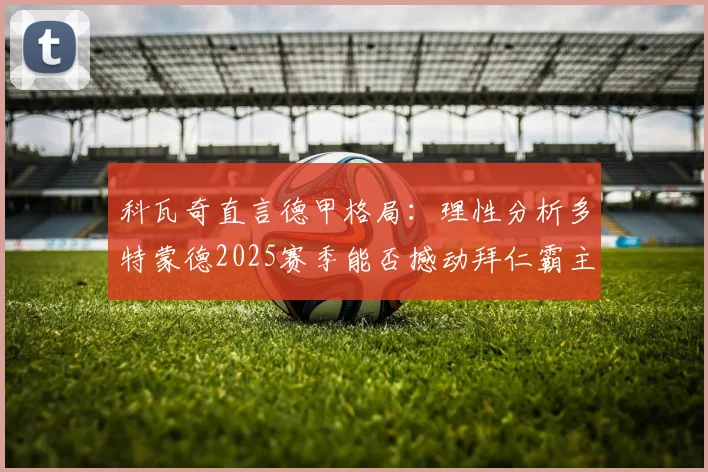 科瓦奇直言德甲格局：理性分析多特蒙德2025赛季能否撼动拜仁霸主地位