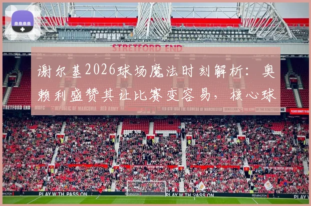 谢尔基2026球场魔法时刻解析：奥赖利盛赞其让比赛变容易，核心球员技术特点深度回顾