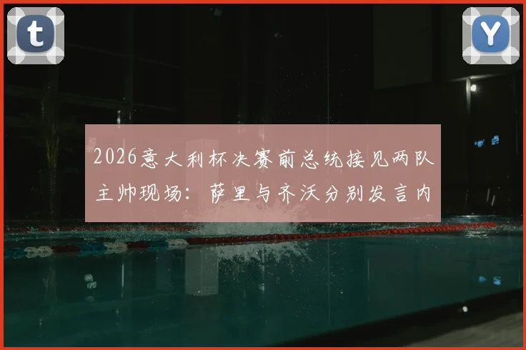 2026意大利杯决赛前总统接见两队主帅现场：萨里与齐沃分别发言内容全记录