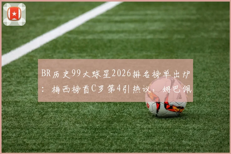 BR历史99大球星2026排名榜单出炉：梅西榜首C罗第4引热议，姆巴佩第24、哈兰德第86什么水平？