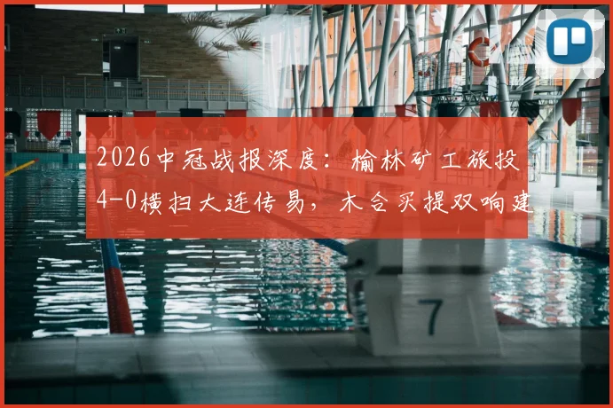 2026中冠战报深度：榆林矿工旅投4-0横扫大连传易，木合买提双响建功，球队战术打法全解析
