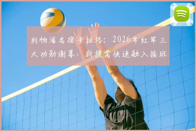 利物浦名宿卡拉格:2026年红军三大功勋谢幕,新援需快速融入接班